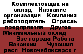 1Комплектовщик на склад › Название организации ­ Компания-работодатель › Отрасль предприятия ­ Другое › Минимальный оклад ­ 17 000 - Все города Работа » Вакансии   . Чувашия респ.,Новочебоксарск г.